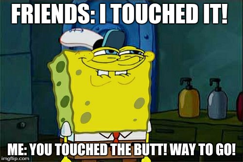 Don't You Squidward | FRIENDS: I TOUCHED IT! ME: YOU TOUCHED THE BUTT! WAY TO GO! | image tagged in memes,dont you squidward | made w/ Imgflip meme maker