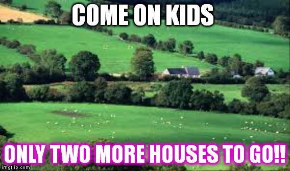 country folk hate the city till halloween rolls around | COME ON KIDS ONLY TWO MORE HOUSES TO GO!! | image tagged in halloween is coming | made w/ Imgflip meme maker