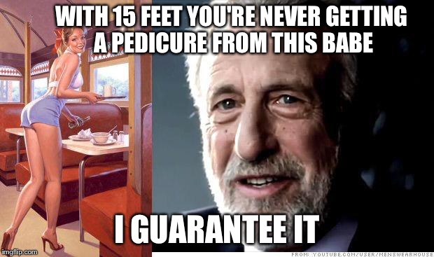 I guarantee it | WITH 15 FEET YOU'RE NEVER GETTING A PEDICURE FROM THIS BABE I GUARANTEE IT | image tagged in i guarantee it | made w/ Imgflip meme maker