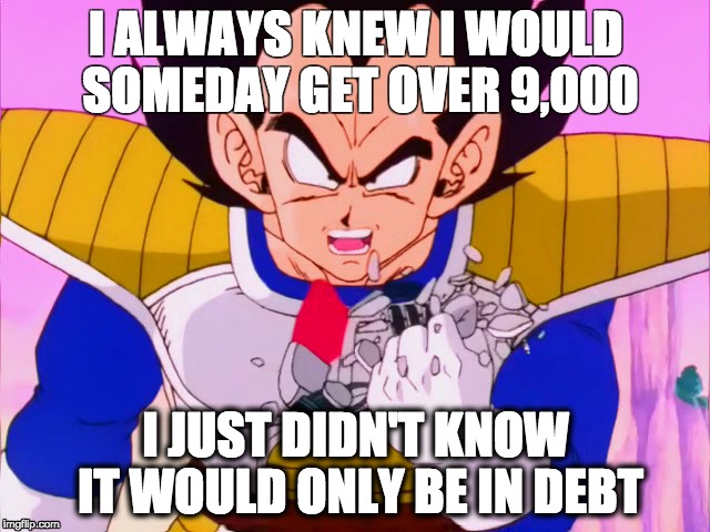 Over 9,000 in DEBT | I ALWAYS KNEW I WOULD SOMEDAY GET OVER 9,000 I JUST DIDN'T KNOW IT WOULD ONLY BE IN DEBT | image tagged in dragon ball z,college life,over 9000,debt | made w/ Imgflip meme maker