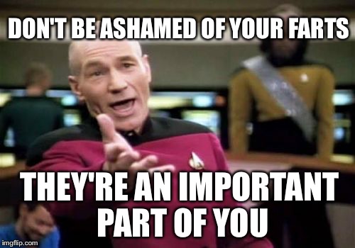 Picard Wtf Meme | DON'T BE ASHAMED OF YOUR FARTS THEY'RE AN IMPORTANT PART OF YOU | image tagged in memes,picard wtf | made w/ Imgflip meme maker