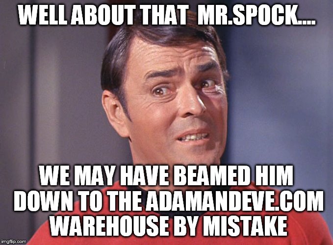 WELL ABOUT THAT  MR.SPOCK.... WE MAY HAVE BEAMED HIM DOWN TO THE ADAMANDEVE.COM WAREHOUSE BY MISTAKE | made w/ Imgflip meme maker