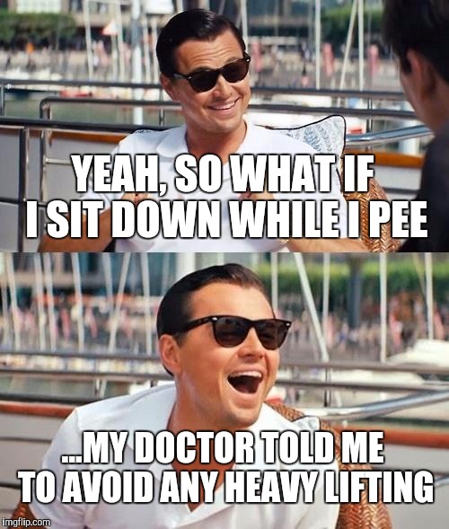 The bathroom acumen makes sense | YEAH, SO WHAT IF I SIT DOWN WHILE I PEE ...MY DOCTOR TOLD ME TO AVOID ANY HEAVY LIFTING | image tagged in memes,leonardo dicaprio wolf of wall street | made w/ Imgflip meme maker