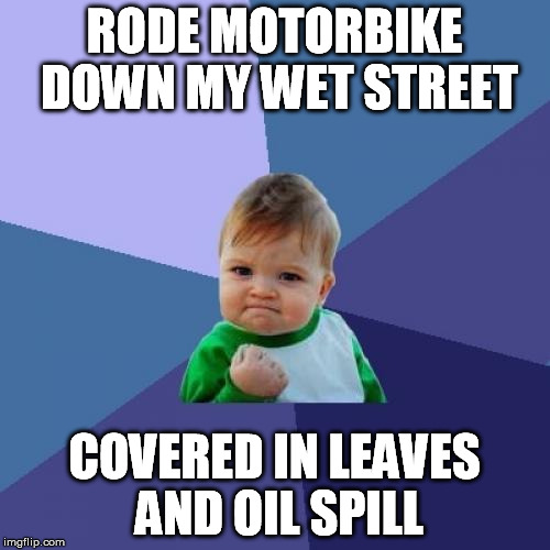 Success Kid Meme | RODE MOTORBIKE DOWN MY WET STREET COVERED IN LEAVES AND OIL SPILL | image tagged in memes,success kid | made w/ Imgflip meme maker