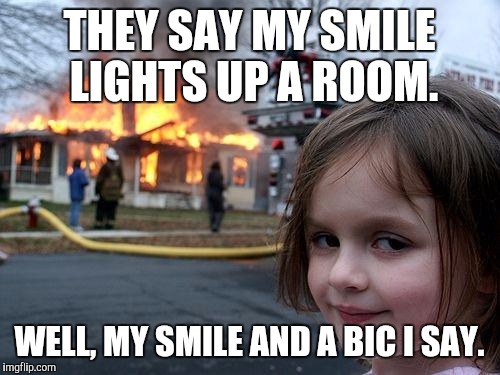Disaster Girl Meme | THEY SAY MY SMILE LIGHTS UP A ROOM. WELL, MY SMILE AND A BIC I SAY. | image tagged in memes,disaster girl | made w/ Imgflip meme maker
