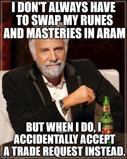 The Most Interesting Man In The World Meme | I DON'T ALWAYS HAVE TO SWAP MY RUNES AND MASTERIES IN ARAM BUT WHEN I DO, I ACCIDENTALLY ACCEPT A TRADE REQUEST INSTEAD. | image tagged in memes,the most interesting man in the world | made w/ Imgflip meme maker