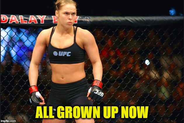 mma ronda rousey | ALL GROWN UP NOW | image tagged in mma ronda rousey | made w/ Imgflip meme maker