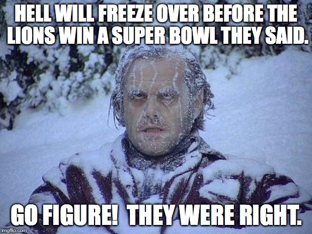 Jack Nicholson The Shining Snow | HELL WILL FREEZE OVER BEFORE THE LIONS WIN A SUPER BOWL THEY SAID. GO FIGURE!  THEY WERE RIGHT. | image tagged in memes,detroit lions | made w/ Imgflip meme maker