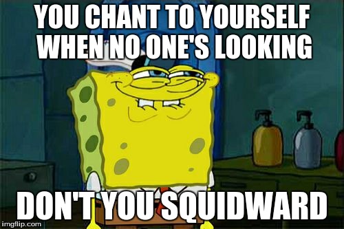 Don't You Squidward | YOU CHANT TO YOURSELF WHEN NO ONE'S LOOKING DON'T YOU SQUIDWARD | image tagged in memes,dont you squidward | made w/ Imgflip meme maker