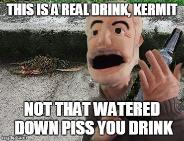 Sean fights back | THIS IS A REAL DRINK, KERMIT NOT THAT WATERED DOWN PISS YOU DRINK | image tagged in memes,drunk sean,sean connery  kermit | made w/ Imgflip meme maker