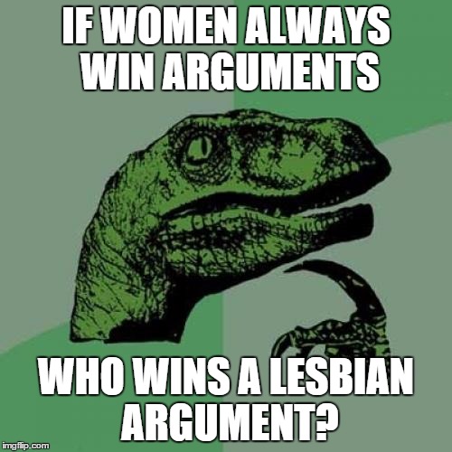 Philosoraptor Meme | IF WOMEN ALWAYS WIN ARGUMENTS WHO WINS A LESBIAN ARGUMENT? | image tagged in memes,philosoraptor | made w/ Imgflip meme maker