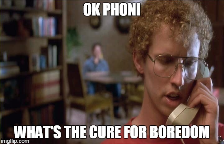 hence this meme | OK PHONI WHAT'S THE CURE FOR BOREDOM | image tagged in napoleon dynamite,memes | made w/ Imgflip meme maker