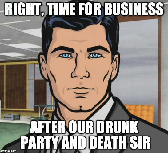 Archer | RIGHT, TIME FOR BUSINESS AFTER OUR DRUNK PARTY AND DEATH SIR | image tagged in memes,archer | made w/ Imgflip meme maker