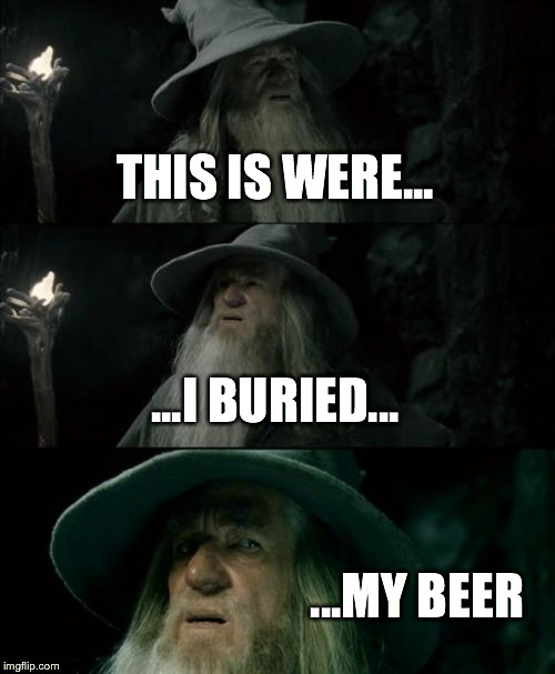 Confused Gandalf | THIS IS WERE... ...I BURIED... ...MY BEER | image tagged in memes,confused gandalf | made w/ Imgflip meme maker