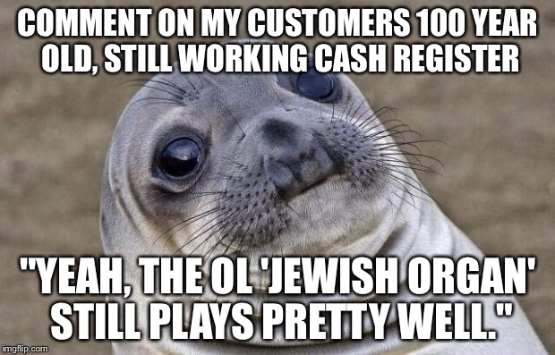 Awkward Moment Sealion | COMMENT ON MY CUSTOMERS 100 YEAR OLD, STILL WORKING CASH REGISTER "YEAH, THE OL 'JEWISH ORGAN' STILL PLAYS PRETTY WELL." | image tagged in memes,awkward moment sealion,AdviceAnimals | made w/ Imgflip meme maker