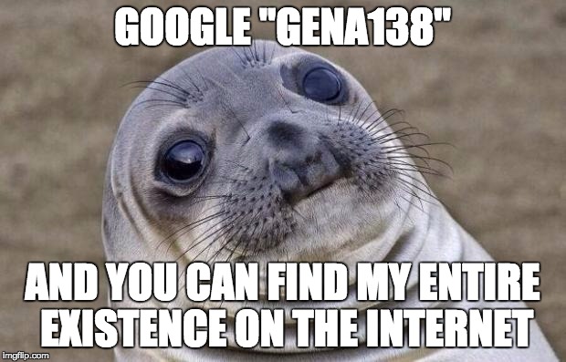 Since I haven't found many results other than my history, it's nice to say that I have a unique username no one else has ^_^ | GOOGLE "GENA138" AND YOU CAN FIND MY ENTIRE EXISTENCE ON THE INTERNET | image tagged in memes,awkward moment sealion,gena138 | made w/ Imgflip meme maker