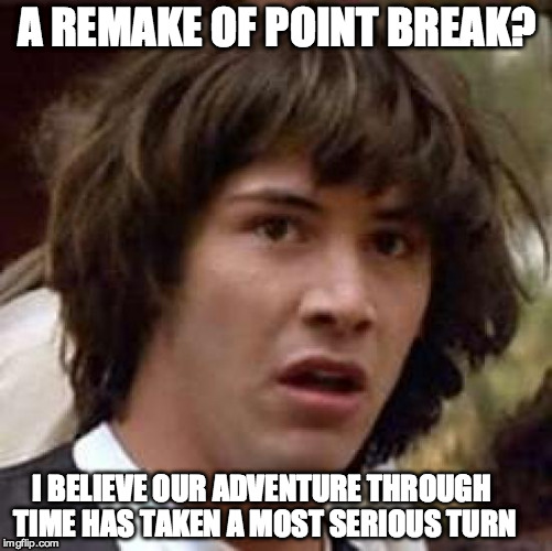POINT BREAK REMAKE | A REMAKE OF POINT BREAK? I BELIEVE OUR ADVENTURE THROUGH TIME HAS TAKEN A MOST SERIOUS TURN | image tagged in conspiracy keanu,hollywood,bill and ted | made w/ Imgflip meme maker