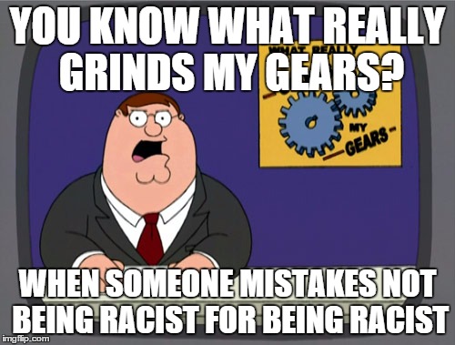 Peter Griffin News | YOU KNOW WHAT REALLY GRINDS MY GEARS? WHEN SOMEONE MISTAKES NOT BEING RACIST FOR BEING RACIST | image tagged in memes,peter griffin news | made w/ Imgflip meme maker