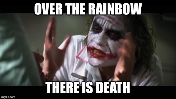 And everybody loses their minds | OVER THE RAINBOW THERE IS DEATH | image tagged in memes,and everybody loses their minds | made w/ Imgflip meme maker