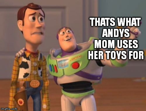 X, X Everywhere | THATS WHAT ANDYS MOM USES HER TOYS FOR | image tagged in memes,x x everywhere | made w/ Imgflip meme maker