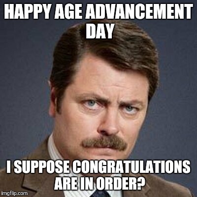 Ron Swanson Happy Birthday | HAPPY AGE ADVANCEMENT DAY I SUPPOSE CONGRATULATIONS ARE IN ORDER? | image tagged in ron swanson happy birthday | made w/ Imgflip meme maker