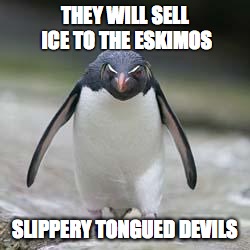 Crooks | THEY WILL SELL ICE TO THE ESKIMOS SLIPPERY TONGUED DEVILS | image tagged in turncoat penguin | made w/ Imgflip meme maker