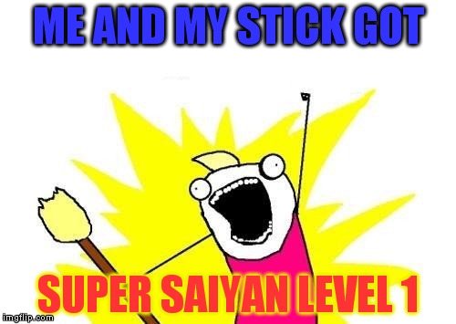 This just hit me. | ME AND MY STICK GOT SUPER SAIYAN LEVEL 1 | image tagged in memes,x all the y,super saiyan,stick,dbz,funny memes | made w/ Imgflip meme maker