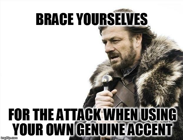 Brace Yourselves X is Coming | BRACE YOURSELVES FOR THE ATTACK WHEN USING YOUR OWN GENUINE ACCENT | image tagged in memes,brace yourselves x is coming | made w/ Imgflip meme maker