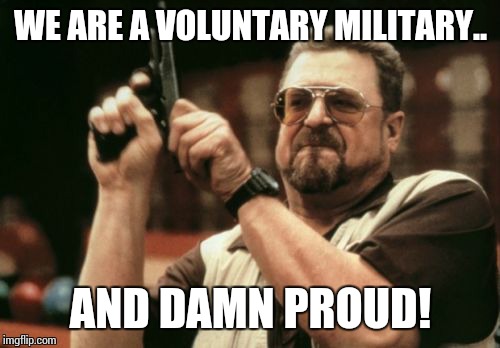 Am I The Only One Around Here Meme | WE ARE A VOLUNTARY MILITARY.. AND DAMN PROUD! | image tagged in memes,am i the only one around here | made w/ Imgflip meme maker