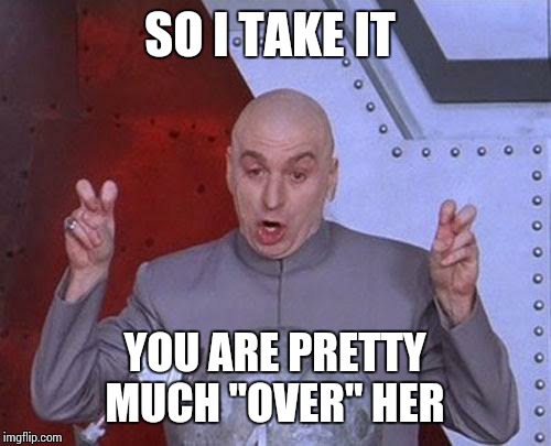 Dr Evil Laser Meme | SO I TAKE IT YOU ARE PRETTY MUCH "OVER" HER | image tagged in memes,dr evil laser | made w/ Imgflip meme maker