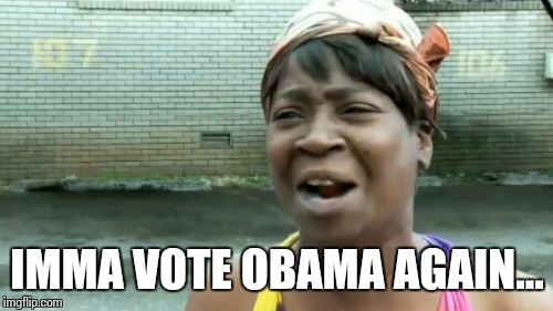 Ain't Nobody Got Time For That Meme | IMMA VOTE OBAMA AGAIN... | image tagged in memes,aint nobody got time for that | made w/ Imgflip meme maker