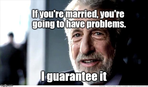 I Guarantee It Meme | If you're married, you're going to have problems. I guarantee it | image tagged in memes,i guarantee it | made w/ Imgflip meme maker