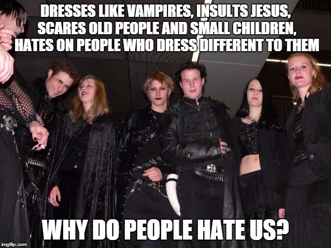Goth People | DRESSES LIKE VAMPIRES, INSULTS JESUS, SCARES OLD PEOPLE AND SMALL CHILDREN, HATES ON PEOPLE WHO DRESS DIFFERENT TO THEM WHY DO PEOPLE HATE U | image tagged in goth people | made w/ Imgflip meme maker