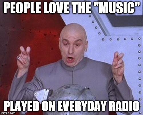 Dr Evil Laser Meme | PEOPLE LOVE THE "MUSIC" PLAYED ON EVERYDAY RADIO | image tagged in memes,dr evil laser | made w/ Imgflip meme maker
