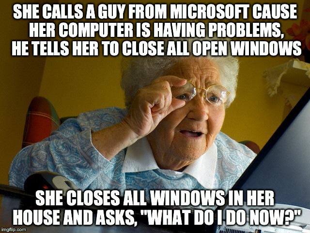 Grandma Finds The Internet | SHE CALLS A GUY FROM MICROSOFT CAUSE HER COMPUTER IS HAVING PROBLEMS, HE TELLS HER TO CLOSE ALL OPEN WINDOWS SHE CLOSES ALL WINDOWS IN HER H | image tagged in memes,grandma finds the internet | made w/ Imgflip meme maker