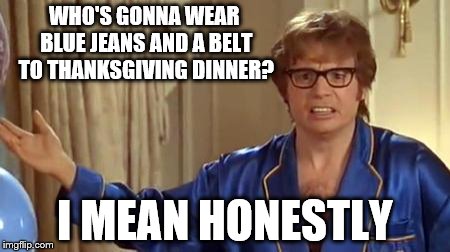 Austin Powers Honestly Meme | WHO'S GONNA WEAR BLUE JEANS AND A BELT TO THANKSGIVING DINNER? I MEAN HONESTLY | image tagged in memes,austin powers honestly | made w/ Imgflip meme maker