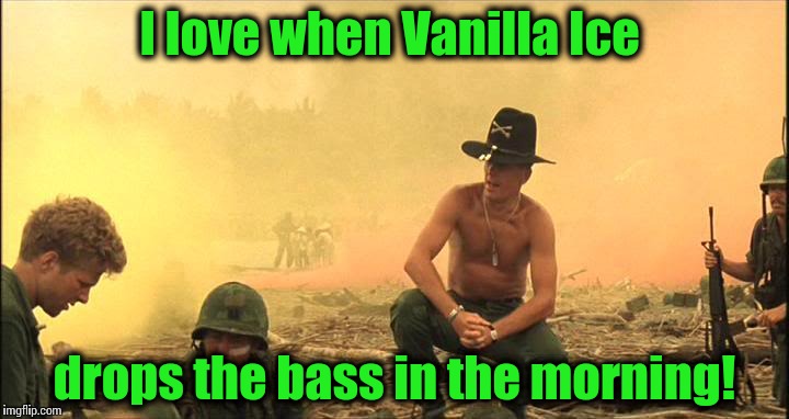 Apocalypse Now napalm | I love when Vanilla Ice drops the bass in the morning! | image tagged in apocalypse now napalm | made w/ Imgflip meme maker