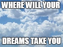 clouds | WHERE WILL YOUR DREAMS TAKE YOU | image tagged in clouds | made w/ Imgflip meme maker