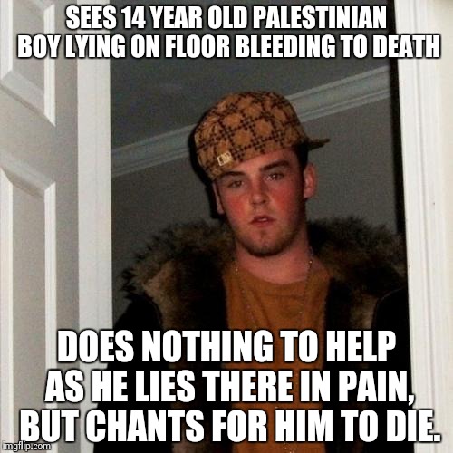 Scumbag Steve Meme | SEES 14 YEAR OLD PALESTINIAN BOY LYING ON FLOOR BLEEDING TO DEATH DOES NOTHING TO HELP AS HE LIES THERE IN PAIN, BUT CHANTS FOR HIM TO DIE. | image tagged in memes,scumbag steve | made w/ Imgflip meme maker