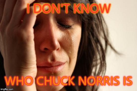 First World Problems Meme | I DON'T KNOW WHO CHUCK NORRIS IS | image tagged in memes,first world problems | made w/ Imgflip meme maker