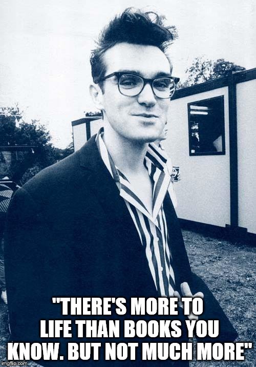 morrissey | "THERE'S MORE TO LIFE THAN BOOKS YOU KNOW. BUT NOT MUCH MORE" | image tagged in morrissey | made w/ Imgflip meme maker