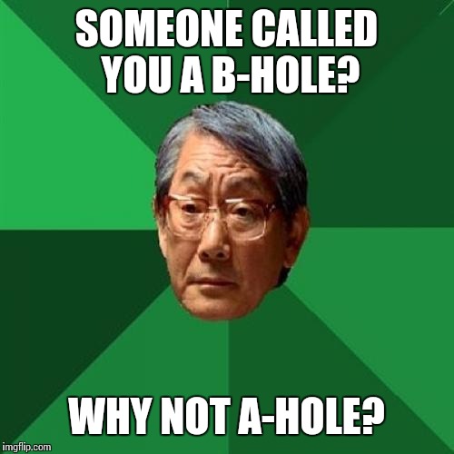 High Expectations Asian Father Meme | SOMEONE CALLED YOU A B-HOLE? WHY NOT A-HOLE? | image tagged in memes,high expectations asian father | made w/ Imgflip meme maker