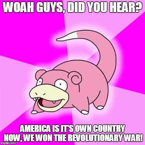 Slowpoke | WOAH GUYS, DID YOU HEAR? AMERICA IS IT'S OWN COUNTRY NOW, WE WON THE REVOLUTIONARY WAR! | image tagged in memes,slowpoke | made w/ Imgflip meme maker