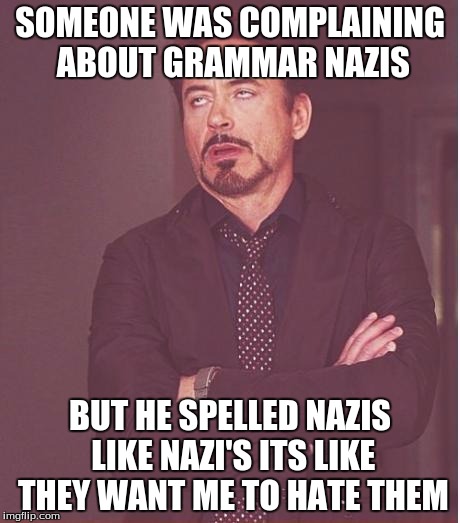 Face You Make Robert Downey Jr | SOMEONE WAS COMPLAINING ABOUT GRAMMAR NAZIS BUT HE SPELLED NAZIS LIKE NAZI'S
ITS LIKE THEY WANT ME TO HATE THEM | image tagged in memes,face you make robert downey jr | made w/ Imgflip meme maker