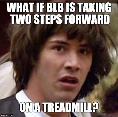 Conspiracy Keanu | WHAT IF BLB IS TAKING TWO STEPS FORWARD ON A TREADMILL? | image tagged in memes,conspiracy keanu | made w/ Imgflip meme maker
