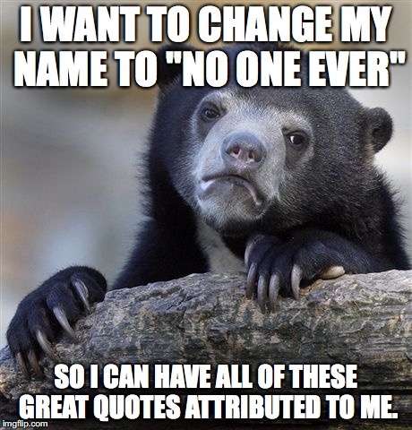 Confession Bear | I WANT TO CHANGE MY NAME TO "NO ONE EVER" SO I CAN HAVE ALL OF THESE GREAT QUOTES ATTRIBUTED TO ME. | image tagged in memes,confession bear | made w/ Imgflip meme maker