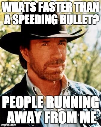 Chuck Norris | WHATS FASTER THAN A SPEEDING BULLET? PEOPLE RUNNING AWAY FROM ME | image tagged in chuck norris | made w/ Imgflip meme maker