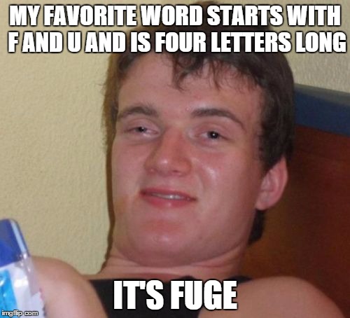 10 Guy | MY FAVORITE WORD STARTS WITH F AND U AND IS FOUR LETTERS LONG IT'S FUGE | image tagged in memes,10 guy | made w/ Imgflip meme maker