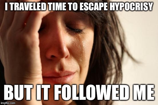 First World Problems Meme | I TRAVELED TIME TO ESCAPE HYPOCRISY BUT IT FOLLOWED ME | image tagged in memes,first world problems | made w/ Imgflip meme maker