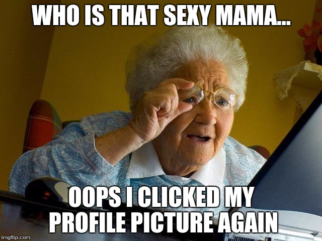 Grandma Finds The Internet | WHO IS THAT SEXY MAMA... OOPS I CLICKED MY PROFILE PICTURE AGAIN | image tagged in memes,grandma finds the internet | made w/ Imgflip meme maker